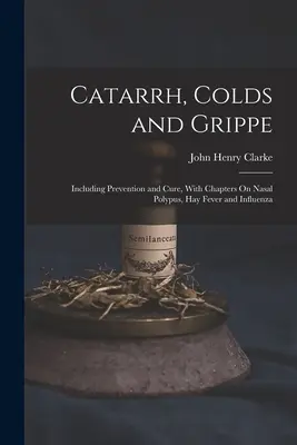 Catarros, resfriados y gripes: prevención y curación, con capítulos sobre pólipos nasales, fiebre del heno e influenza - Catarrh, Colds and Grippe: Including Prevention and Cure, With Chapters On Nasal Polypus, Hay Fever and Influenza