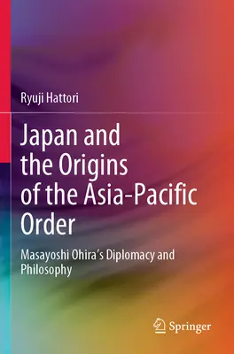 Japón y los orígenes del orden Asia-Pacífico: La diplomacia y la filosofía de Masayoshi Ohira - Japan and the Origins of the Asia-Pacific Order: Masayoshi Ohira's Diplomacy and Philosophy