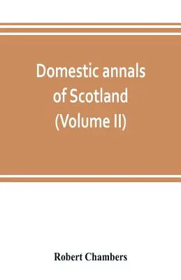 Anales domésticos de Escocia, desde la reforma hasta la revolución (Volumen II) - Domestic annals of Scotland, from the reformation to the revolution (Volume II)