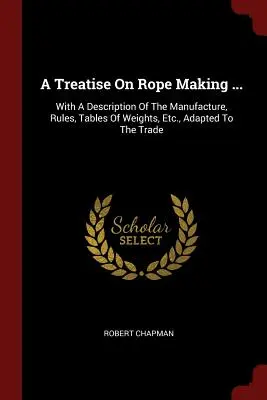 Un tratado sobre la fabricación de cuerdas ...: Con Una Descripción De La Fabricación, Reglas, Tablas De Pesos, Etc., Adaptadas Al Oficio - A Treatise On Rope Making ...: With A Description Of The Manufacture, Rules, Tables Of Weights, Etc., Adapted To The Trade