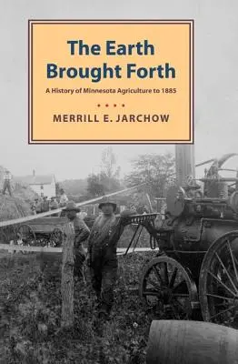 Earth Brought Forth: Historia de la agricultura de Minnesota hasta 1885 - Earth Brought Forth: A History of Minnesota Agriculture to 1885