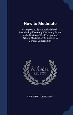 Cómo Modular: Una guía sencilla y sistemática para modular de cualquier tonalidad a cualquier otra y una revisión de los principios de la modulación artística. - How to Modulate: A Simple and Systematic Guide in Modulating From Any Key to Any Other and a Review of the Principles of Artistic Modul