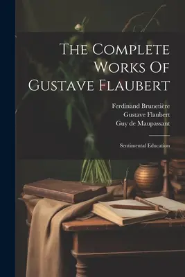 Las obras completas de Gustave Flaubert: La educación sentimental - The Complete Works Of Gustave Flaubert: Sentimental Education