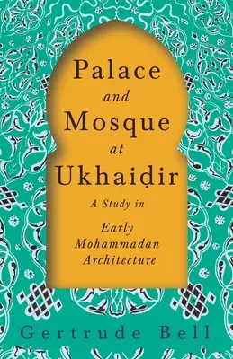 Palacio y mezquita de Ukhaiḍir - Un estudio de la arquitectura mahometana primitiva - Palace and Mosque at Ukhaiḍir - A Study in Early Mohammadan Architecture