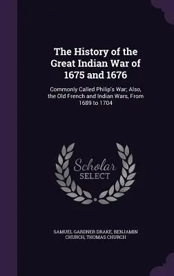 Historia de la Gran Guerra India de 1675 y 1676: La Historia de la Gran Guerra India de 1675 y 1676: comúnmente llamada Guerra de Felipe; también, las antiguas Guerras Francesa e India, de 1689 a 1704 - The History of the Great Indian War of 1675 and 1676: Commonly Called Philip's War; Also, the Old French and Indian Wars, From 1689 to 1704