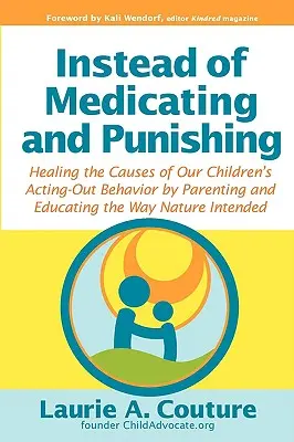 En lugar de medicar y castigar: Cómo curar las causas del comportamiento inadecuado de nuestros hijos educando y criando como la naturaleza manda. - Instead of Medicating and Punishing: Healing the Causes of Our Children's Acting-Out Behavior by Parenting and Educating the Way Nature Intended