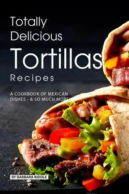 Recetas de Tortillas Totalmente Deliciosas: Un Libro de Cocina de Platos Mexicanos - ¡Y Mucho Más! - Totally Delicious Tortillas Recipes: A Cookbook of Mexican Dishes - SO Much More!