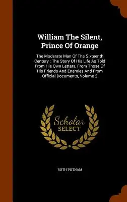 Guillermo el Silencioso, Príncipe de Orange: El hombre moderado del siglo XVI: La historia de su vida contada a partir de sus propias cartas y de las de sus descendientes. - William The Silent, Prince Of Orange: The Moderate Man Of The Sixteenth Century: The Story Of His Life As Told From His Own Letters, From Those Of His