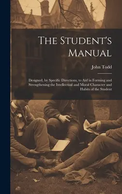 Manual del estudiante: Diseñado, mediante instrucciones específicas, para ayudar a formar y fortalecer el carácter y los hábitos intelectuales y morales - The Student's Manual: Designed, by Specific Directions, to Aid in Forming and Strengthening the Intellectual and Moral Character and Habits