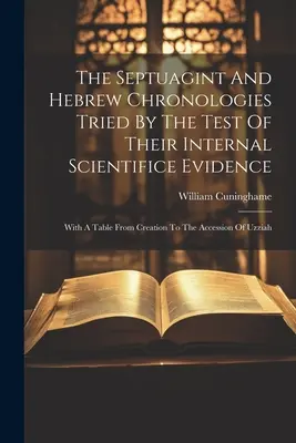 La cronología de la Septuaginta y la hebrea sometidas a la prueba de su evidencia científica interna: Con una tabla desde la creación hasta la ascensión de Uzías - The Septuagint And Hebrew Chronologies Tried By The Test Of Their Internal Scientifice Evidence: With A Table From Creation To The Accession Of Uzziah