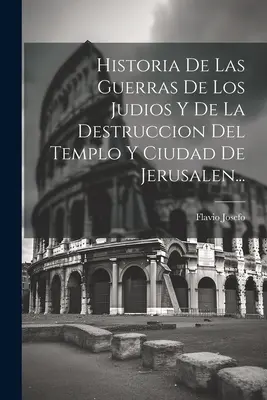 Historia De Las Guerras De Los Judios Y De La Destruccion Del Templo Y Ciudad De Jerusalen.... - Historia De Las Guerras De Los Judios Y De La Destruccion Del Templo Y Ciudad De Jerusalen...