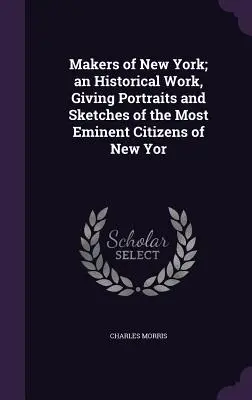 Los artífices de Nueva York: una obra histórica con retratos y semblanzas de los ciudadanos más eminentes de Nueva York - Makers of New York; an Historical Work, Giving Portraits and Sketches of the Most Eminent Citizens of New Yor