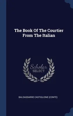 El libro del cortesano del italiano ((Conte) Baldassarre Castiglione) - The Book Of The Courtier From The Italian ((Conte) Baldassarre Castiglione)