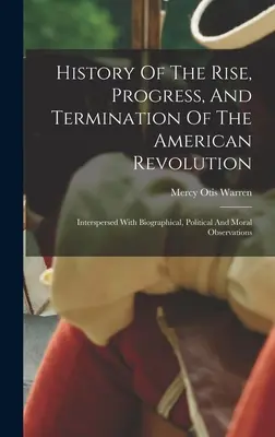 Historia del ascenso, progreso y final de la Revolución Americana: Intercalada con observaciones biográficas, políticas y morales - History Of The Rise, Progress, And Termination Of The American Revolution: Interspersed With Biographical, Political And Moral Observations