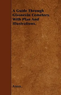 A Guide Through Glasnevin Cemetery. with Plan and Illustrations.