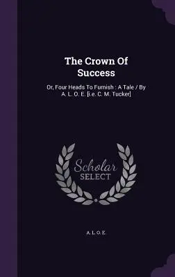 La corona del éxito: Or, Four Heads To Furnish: Un cuento / Por A. L. O. E. [es decir, C. M. Tucker] - The Crown Of Success: Or, Four Heads To Furnish: A Tale / By A. L. O. E. [i.e. C. M. Tucker]