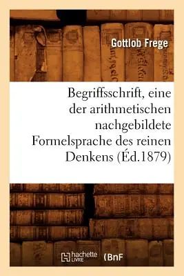 Begriffsschrift, Eine Der Arithmetischen Nachgebildete Formelsprache Des Reinen Denkens (d.1879)