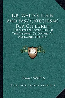 Catecismos sencillos y fáciles para niños del Dr. Watts: El catecismo más breve de la Asamblea de Divinos de Westminister (1815) - Dr. Watts's Plain And Easy Catechisms For Children: The Shorter Catechism Of The Assembly Of Divines At Westminister (1815)