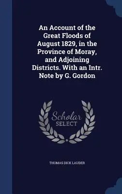 Un relato de las grandes inundaciones de agosto de 1829, en la provincia de Moray y distritos adyacentes. Con una Nota Intr. Nota de G. Gordon - An Account of the Great Floods of August 1829, in the Province of Moray, and Adjoining Districts. With an Intr. Note by G. Gordon