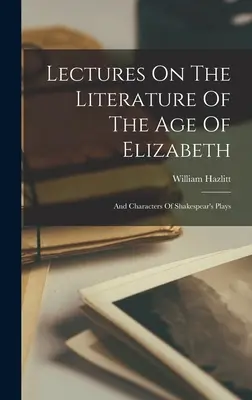 La literatura de la época de Isabel: Y Los Personajes De Las Obras De Shakespeare - Lectures On The Literature Of The Age Of Elizabeth: And Characters Of Shakespear's Plays