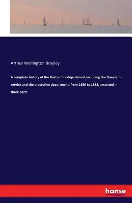 Una historia completa del cuerpo de bomberos de Boston, incluyendo el servicio de alarma contra incendios y el departamento de protección, desde 1630 hasta 1888, ordenado en tres - A complete history of the Boston fire department, including the fire-alarm service and the protective department, from 1630 to 1888, arranged in three