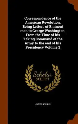 Correspondencia de la Revolución Americana, Cartas de hombres eminentes a George Washington, desde el momento en que tomó el mando del ejército hasta el fin de la guerra. - Correspondence of the American Revolution, Being Letters of Eminent men to George Washington, From the Time of his Taking Command of the Army to the e