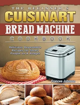 El libro de cocina de la máquina de pan Cuisinart para principiantes: Recetas deliciosas y fiables para gente inteligente con poco presupuesto - The Beginner's Cuisinart Bread Machine Cookbook: Delicious Dependable Recipes for Smart People on A Budget