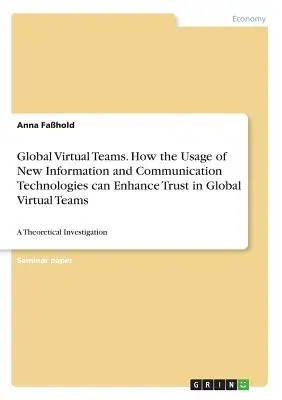 Equipos virtuales globales. Cómo el uso de las nuevas tecnologías de la información y la comunicación puede mejorar la confianza en los equipos virtuales globales: una investigación teórica. - Global Virtual Teams. How the Usage of New Information and Communication Technologies can Enhance Trust in Global Virtual Teams: A Theoretical Investi