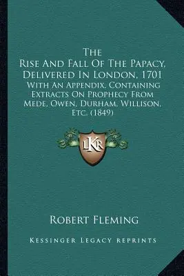 El Auge Y La Caída Del Papado, Pronunciado En Londres, 1701: Con Un Apéndice, Que Contiene Extractos Sobre Profecía De Mede, Owen, Durham, Willison, Etc. - The Rise And Fall Of The Papacy, Delivered In London, 1701: With An Appendix, Containing Extracts On Prophecy From Mede, Owen, Durham, Willison, Etc.