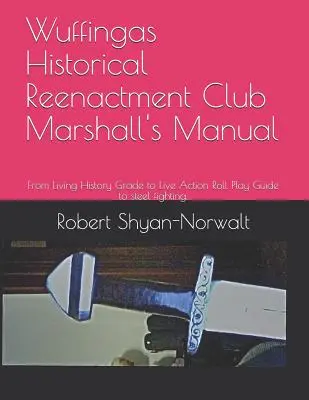 Wuffingas Historical Reenactment Club Marshall's Manual: From Living History Grade to Live Action Roll Play Guide to steel fighting.