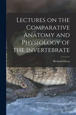 Lectures on the Comparative Anatomy and Physiology of the Invertebrate (Conferencias sobre anatomía y fisiología comparadas de los invertebrados) - Lectures on the Comparative Anatomy and Physiology of the Invertebrate