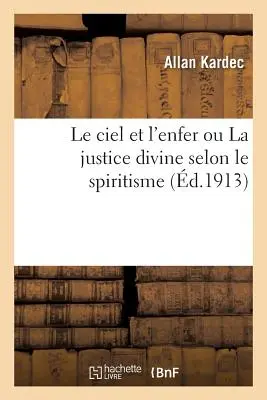 Le Ciel Et l'Enfer Ou La Justice Divine Selon Le Spiritisme: Contenant l'Examen Compar: Des Doctrines Sur Le Passage de la Vie Corporelle Et La Vie S