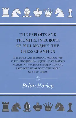 Las hazañas y triunfos, en Europa, de Paul Morphy, el campeón de ajedrez - Incluye una reseña histórica de los clubes, esbozos biográficos de famosos jugadores de ajedrez, y un resumen de la historia del ajedrez. - The Exploits and Triumphs, in Europe, of Paul Morphy, the Chess Champion - Including An Historical Account Of Clubs, Biographical Sketches Of Famous P