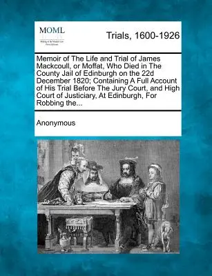 Memoria de la vida y el juicio de James Mackcoull, o Moffat, que murió en la cárcel del condado de Edimburgo el 22 de diciembre de 1820; contiene un relato completo de los hechos y las circunstancias que rodearon su muerte. - Memoir of the Life and Trial of James Mackcoull, or Moffat, Who Died in the County Jail of Edinburgh on the 22d December 1820; Containing a Full Accou