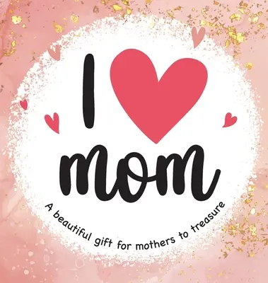 Amo a mamá: Un hermoso regalo para las madres - I Love Mom: A Beautiful Gift for Mothers to Treasure