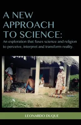 Un nuevo enfoque de la ciencia: Una exploración que fusiona ciencia y religión para percibir interpretar y transformar la realidad - A New Approach to Science: An exploration that fuses science and religion to perceive interpret and transform reality