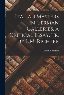 Maestros italianos en las galerías alemanas, ensayo crítico, Tr. de L.M. Richter - Italian Masters in German Galleries, a Critical Essay, Tr. by L.M. Richter