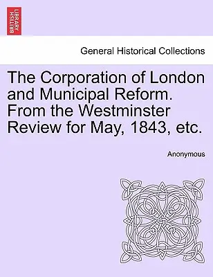 La Corporación de Londres y la reforma municipal. de la Westminster Review de mayo de 1843, Etc. - The Corporation of London and Municipal Reform. from the Westminster Review for May, 1843, Etc.