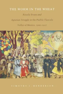 El gusano en el trigo: Rosalie Evans y la lucha agraria en el valle mexicano de Puebla-Tlaxcala, 1906-1927 - The Worm in the Wheat: Rosalie Evans and Agrarian Struggle in the Puebla-Tlaxcala Valley of Mexico, 1906-1927