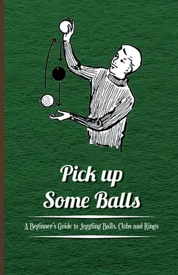 Recoge algunas pelotas - Guía para principiantes sobre malabares con pelotas, palos y anillos - Pick Up Some Balls - A Beginner's Guide to Juggling Balls, Clubs and Rings