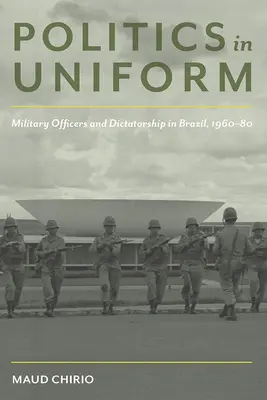 Politics in Uniform: Militares y dictadura en Brasil, 1960-80 - Politics in Uniform: Military Officers and Dictatorship in Brazil, 1960-80