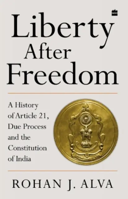 Liberty After Freedom - A History of Article 21, Due Process and the Constitution of India (La libertad después de la libertad: historia del artículo 21, las garantías procesales y la Constitución de la India) - Liberty After Freedom - A History of Article 21, Due Process and the Constitution of India