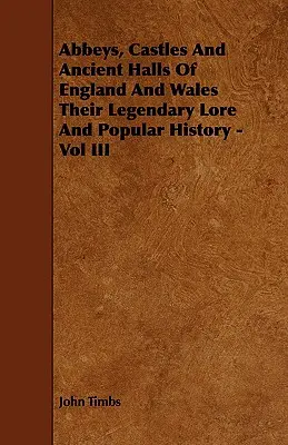 Abadías, castillos y salones antiguos de Inglaterra y Gales Su leyenda e historia popular - Vol. III - Abbeys, Castles And Ancient Halls Of England And Wales Their Legendary Lore And Popular History - Vol III