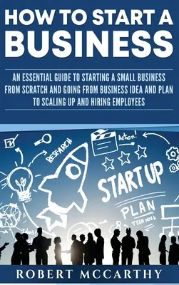 Cómo crear una empresa: Cómo crear una empresa: Guía esencial para crear una pequeña empresa desde cero y pasar de la idea y el plan de negocio a la ampliación y el éxito. - How to Start a Business: An Essential Guide to Starting a Small Business from Scratch and Going from Business Idea and Plan to Scaling Up and H