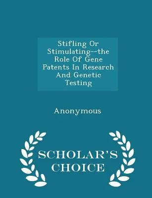 Asfixiar o estimular: el papel de las patentes genéticas en la investigación y las pruebas genéticas - Scholar's Choice Edition - Stifling or Stimulating--The Role of Gene Patents in Research and Genetic Testing - Scholar's Choice Edition