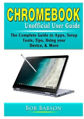 Guía no oficial del usuario de Chromebook: La Guía Completa de Aplicaciones, Configuración, Herramientas, Consejos, Uso del Dispositivo y Más - Chromebook Unofficial User Guide: The Complete Guide to Apps, Setup, Tools, Tips, Using your Device, & More