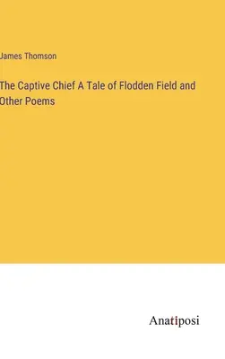 El jefe cautivo Relato del campo de Flodden y otros poemas - The Captive Chief A Tale of Flodden Field and Other Poems