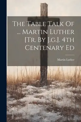 La conversación de mesa de ... Martín Lutero [tr. Por J.g.]. Ed. del IV Centenario - The Table Talk Of ... Martin Luther [tr. By J.g.]. 4th Centenary Ed