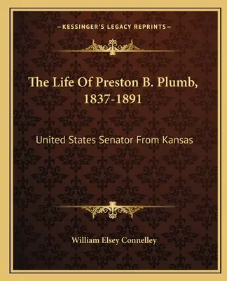 La vida de Preston B. Plumb, 1837-1891: Senador de los Estados Unidos por Kansas - The Life Of Preston B. Plumb, 1837-1891: United States Senator From Kansas