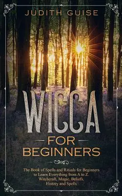 Wicca Para Principiantes: El Libro de Hechizos y Rituales para Principiantes para Aprenderlo Todo de la A a la Z. Brujería, Magia, Creencias, Historia y - Wicca For Beginners: The Book of Spells and Rituals for Beginners to Learn Everything from A to Z. Witchcraft, Magic, Beliefs, History and